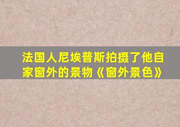 法国人尼埃普斯拍摄了他自家窗外的景物《窗外景色》