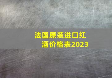 法国原装进口红酒价格表2023