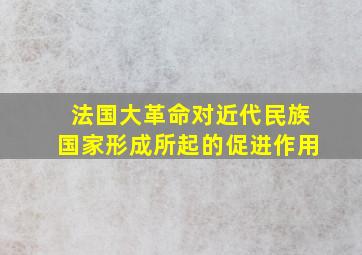 法国大革命对近代民族国家形成所起的促进作用