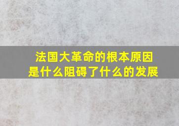 法国大革命的根本原因是什么阻碍了什么的发展