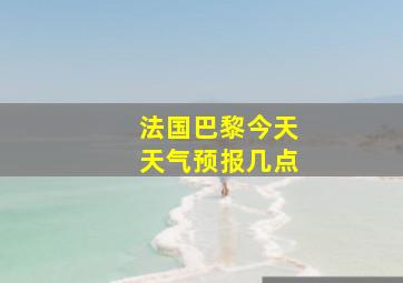 法国巴黎今天天气预报几点