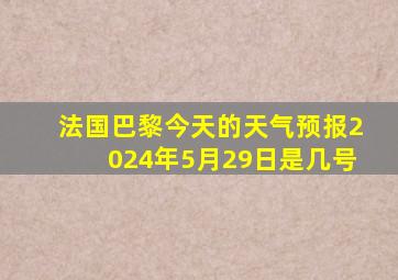 法国巴黎今天的天气预报2024年5月29日是几号