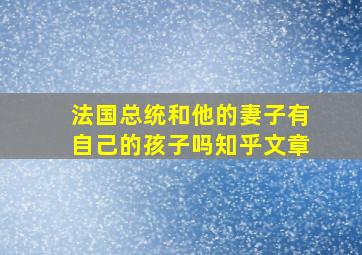 法国总统和他的妻子有自己的孩子吗知乎文章