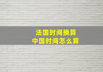 法国时间换算中国时间怎么算