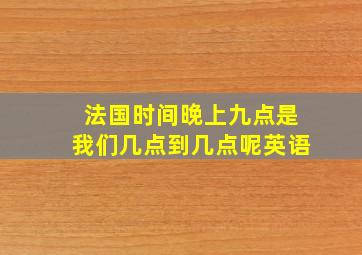 法国时间晚上九点是我们几点到几点呢英语