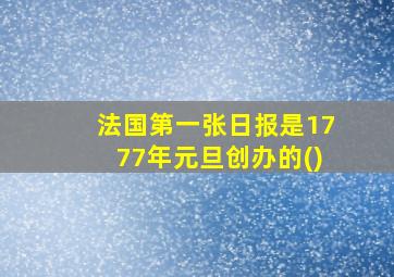 法国第一张日报是1777年元旦创办的()