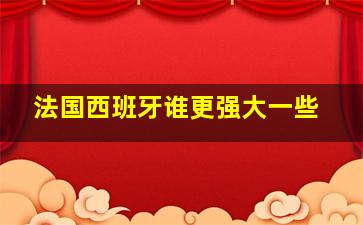 法国西班牙谁更强大一些