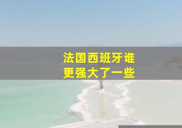 法国西班牙谁更强大了一些