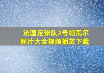 法国足球队2号帕瓦尔图片大全视频播放下载