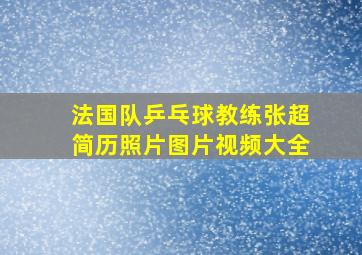 法国队乒乓球教练张超简历照片图片视频大全