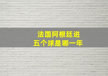 法国阿根廷进五个球是哪一年