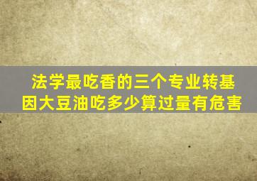 法学最吃香的三个专业转基因大豆油吃多少算过量有危害