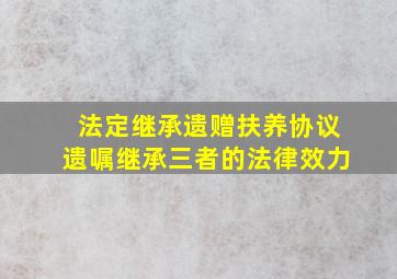 法定继承遗赠扶养协议遗嘱继承三者的法律效力