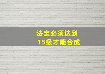 法宝必须达到15级才能合成