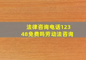 法律咨询电话12348免费吗劳动法咨询