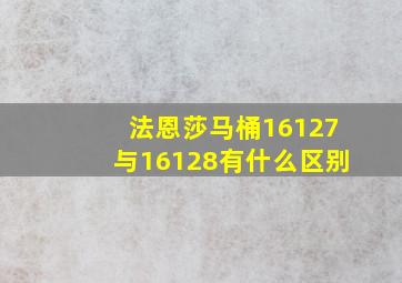 法恩莎马桶16127与16128有什么区别