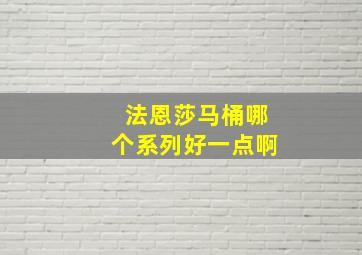 法恩莎马桶哪个系列好一点啊