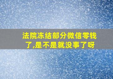 法院冻结部分微信零钱了,是不是就没事了呀