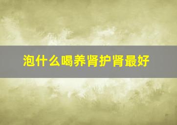 泡什么喝养肾护肾最好