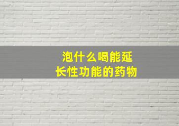 泡什么喝能延长性功能的药物