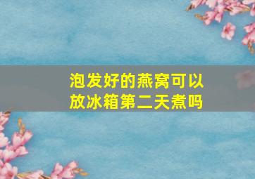 泡发好的燕窝可以放冰箱第二天煮吗