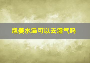 泡姜水澡可以去湿气吗