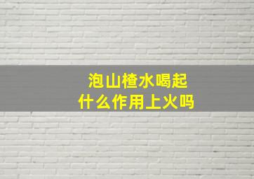 泡山楂水喝起什么作用上火吗