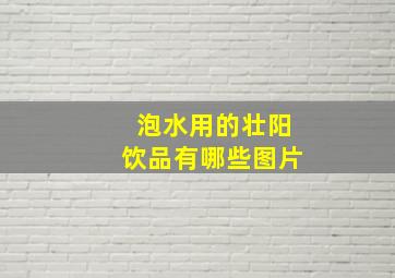 泡水用的壮阳饮品有哪些图片