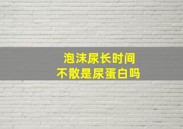 泡沫尿长时间不散是尿蛋白吗