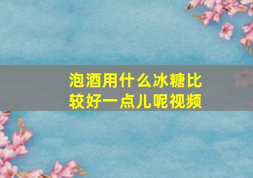 泡酒用什么冰糖比较好一点儿呢视频