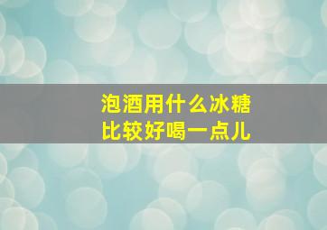 泡酒用什么冰糖比较好喝一点儿