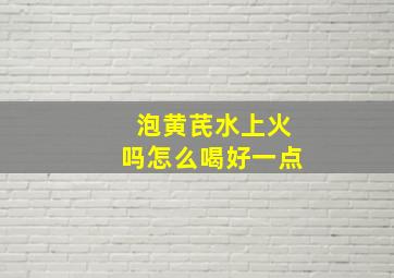 泡黄芪水上火吗怎么喝好一点