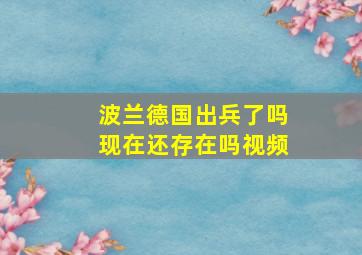 波兰德国出兵了吗现在还存在吗视频