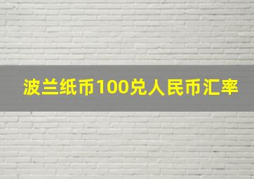 波兰纸币100兑人民币汇率