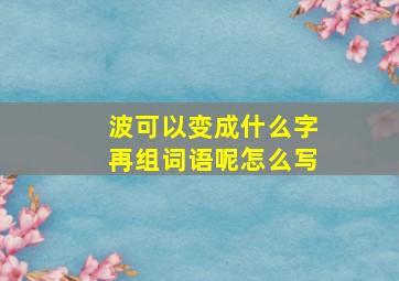 波可以变成什么字再组词语呢怎么写