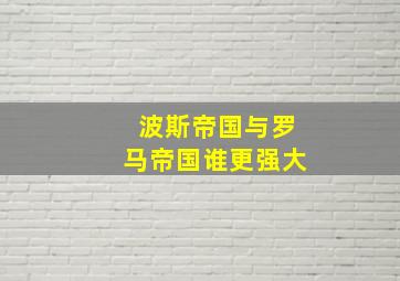 波斯帝国与罗马帝国谁更强大