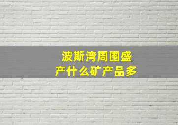 波斯湾周围盛产什么矿产品多