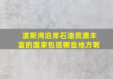 波斯湾沿岸石油资源丰富的国家包括哪些地方呢