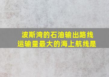 波斯湾的石油输出路线运输量最大的海上航线是