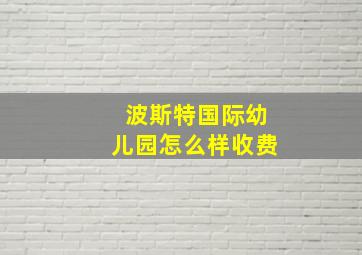 波斯特国际幼儿园怎么样收费