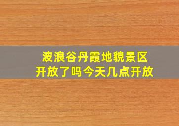 波浪谷丹霞地貌景区开放了吗今天几点开放