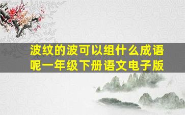 波纹的波可以组什么成语呢一年级下册语文电子版