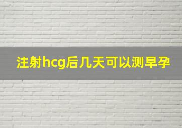 注射hcg后几天可以测早孕