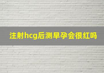 注射hcg后测早孕会很红吗