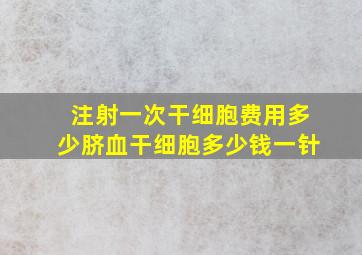 注射一次干细胞费用多少脐血干细胞多少钱一针