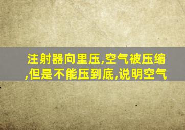 注射器向里压,空气被压缩,但是不能压到底,说明空气