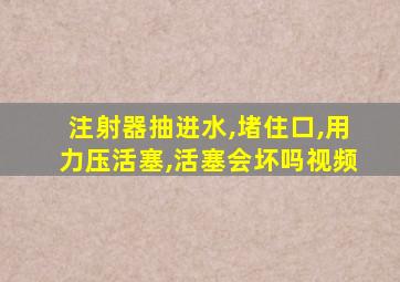 注射器抽进水,堵住口,用力压活塞,活塞会坏吗视频