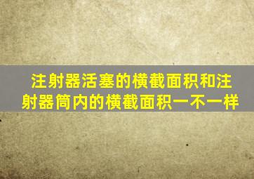 注射器活塞的横截面积和注射器筒内的横截面积一不一样