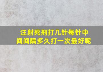 注射死刑打几针每针中间间隔多久打一次最好呢