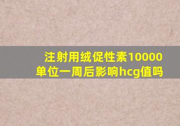 注射用绒促性素10000单位一周后影响hcg值吗